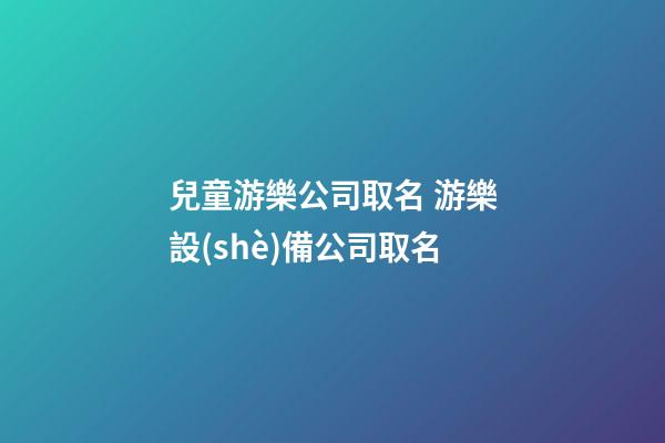 兒童游樂公司取名 游樂設(shè)備公司取名-第1張-公司起名-玄機(jī)派